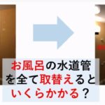 ［動画］お風呂の水道管を全て取替えるといくらかかる？